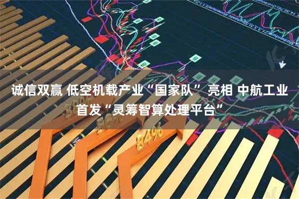 诚信双赢 低空机载产业“国家队” 亮相 中航工业首发“灵筹智算处理平台”
