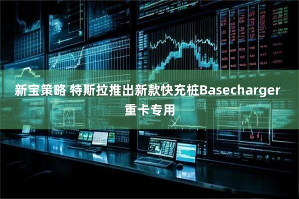 新宝策略 特斯拉推出新款快充桩Basecharger 重卡专用