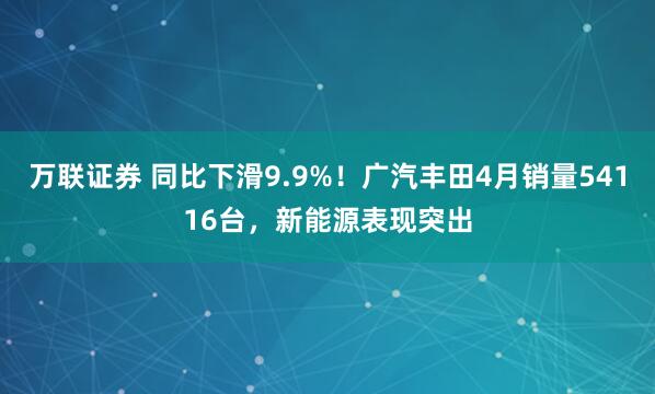 万联证券 同比下滑9.9%！广汽丰田4月销量54116台，新能源表现突出