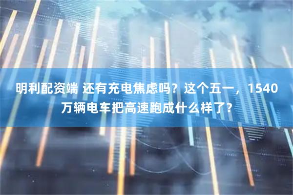 明利配资端 还有充电焦虑吗？这个五一，1540万辆电车把高速跑成什么样了？