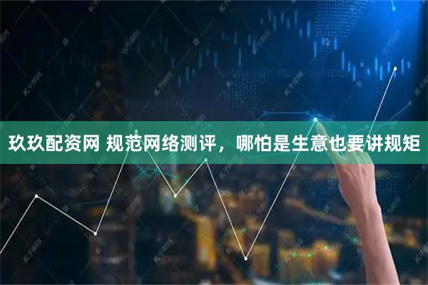 玖玖配资网 规范网络测评，哪怕是生意也要讲规矩