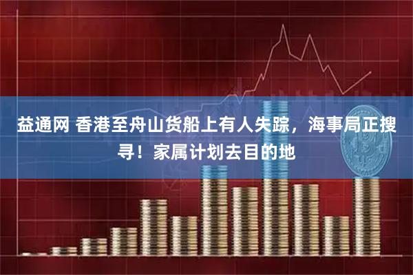 益通网 香港至舟山货船上有人失踪，海事局正搜寻！家属计划去目的地